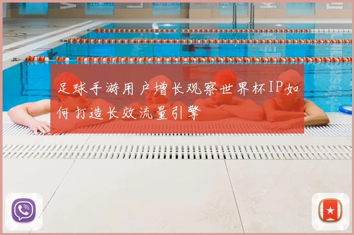 足球手游用户增长观察世界杯IP如何打造长效流量引擎