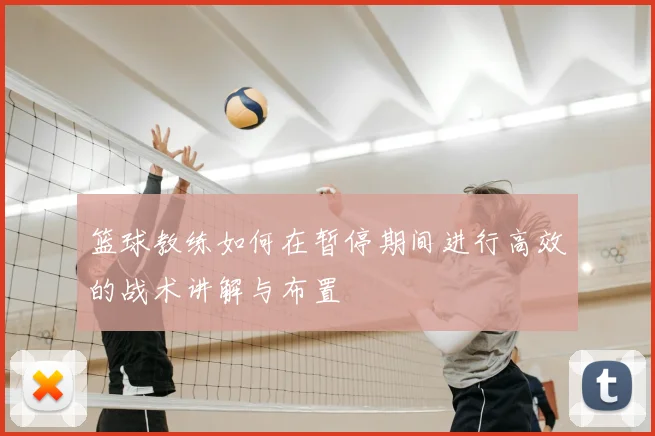 篮球教练如何在暂停期间进行高效的战术讲解与布置