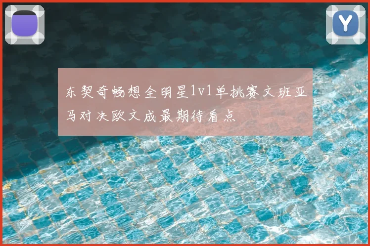 东契奇畅想全明星1v1单挑赛文班亚马对决欧文成最期待看点
