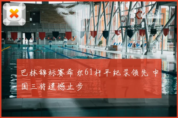 巴林锦标赛希尔61杆平纪录领先 中国三将遗憾止步