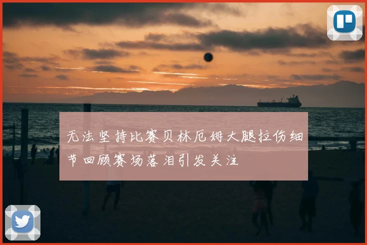 无法坚持比赛贝林厄姆大腿拉伤细节回顾赛场落泪引发关注