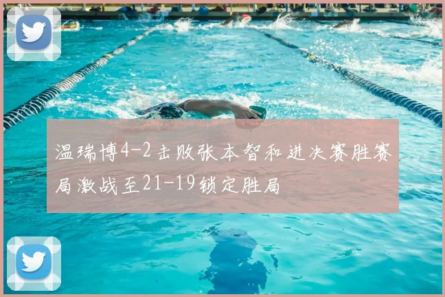 温瑞博4-2击败张本智和进决赛胜赛局激战至21-19锁定胜局