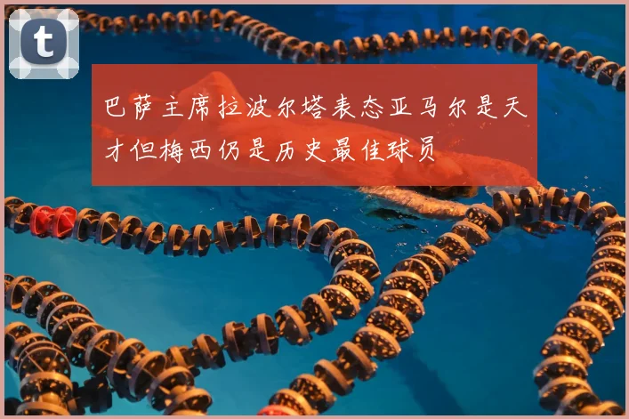 巴萨主席拉波尔塔表态亚马尔是天才但梅西仍是历史最佳球员