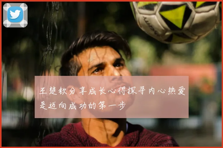 王楚钦分享成长心得探寻内心热爱是迈向成功的第一步