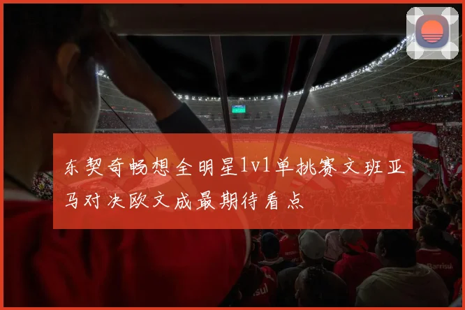 东契奇畅想全明星1v1单挑赛文班亚马对决欧文成最期待看点