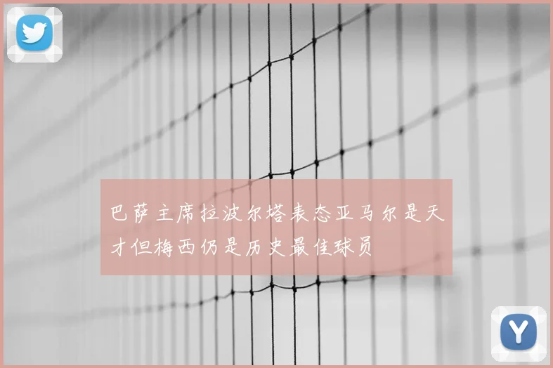 巴萨主席拉波尔塔表态亚马尔是天才但梅西仍是历史最佳球员