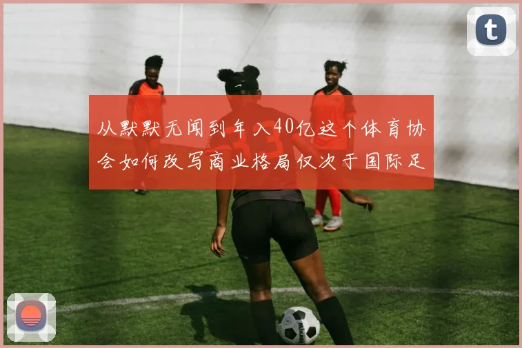 从默默无闻到年入40亿这个体育协会如何改写商业格局仅次于国际足联