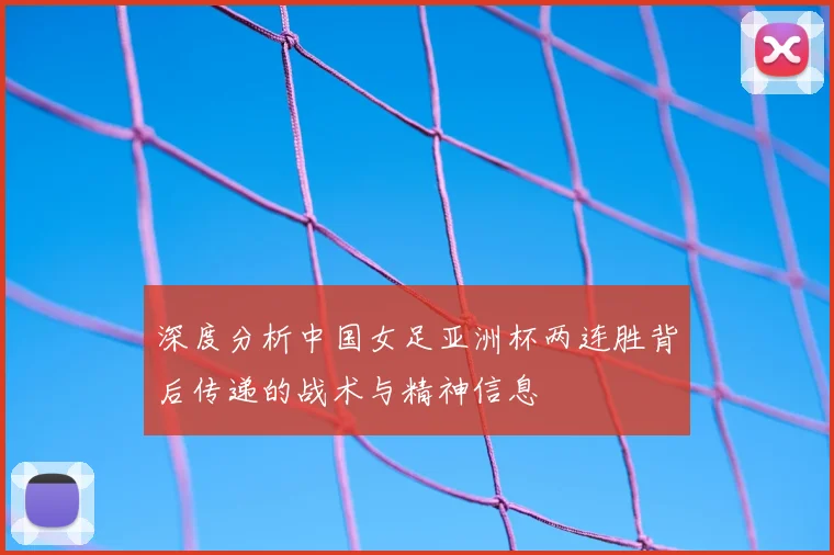 深度分析中国女足亚洲杯两连胜背后传递的战术与精神信息