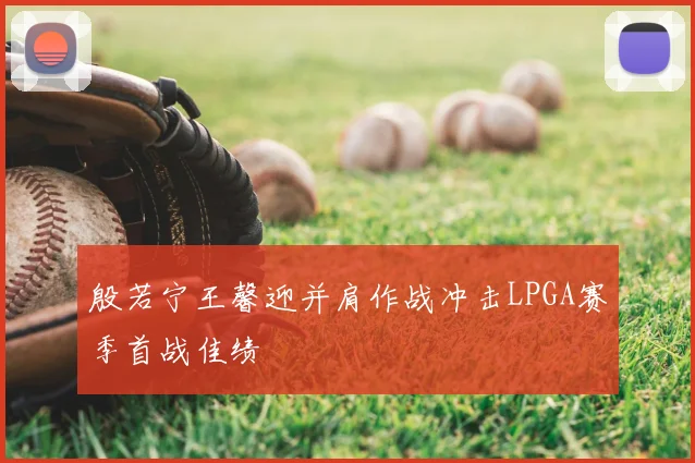 殷若宁王馨迎并肩作战冲击LPGA赛季首战佳绩